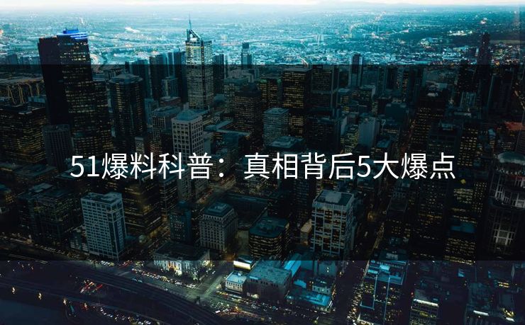 51爆料科普：真相背后5大爆点