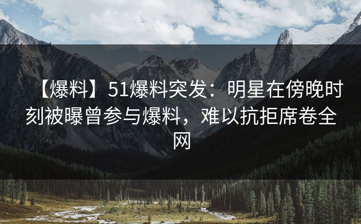 【爆料】51爆料突发:明星在傍晚时刻被曝曾参与爆料,难以抗拒席卷全网 【爆料】51爆料突发:明星在傍晚时刻被曝曾参与爆料,难以抗拒席卷全网