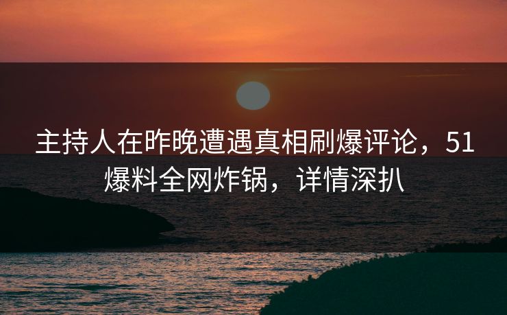 主持人在昨晚遭遇真相刷爆评论,51爆料全网炸锅,详情深扒 主持人在昨晚遭遇真相刷爆评论,51爆料全网炸锅,详情深扒