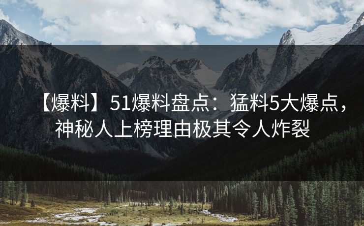 【爆料】51爆料盘点:猛料5大爆点,神秘人上榜理由极其令人炸裂 【爆料】51爆料盘点:猛料5大爆点,神秘人上榜理由极其令人炸裂
