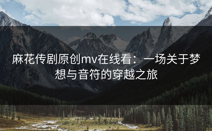 麻花传剧原创mv在线看:一场关于梦想与音符的穿越之旅 麻花传剧原创mv在线看:一场关于梦想与音符的穿越之旅