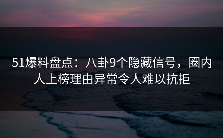 51爆料盘点：八卦9个隐藏信号，圈内人上榜理由异常令人难以抗拒