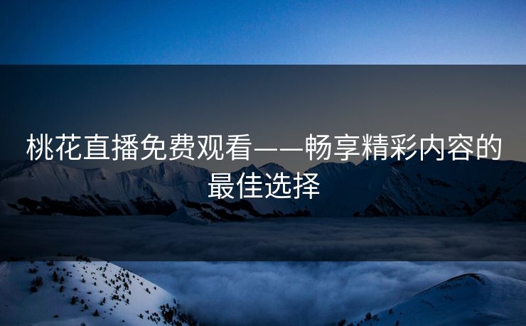 桃花直播免费观看——畅享精彩内容的最佳选择