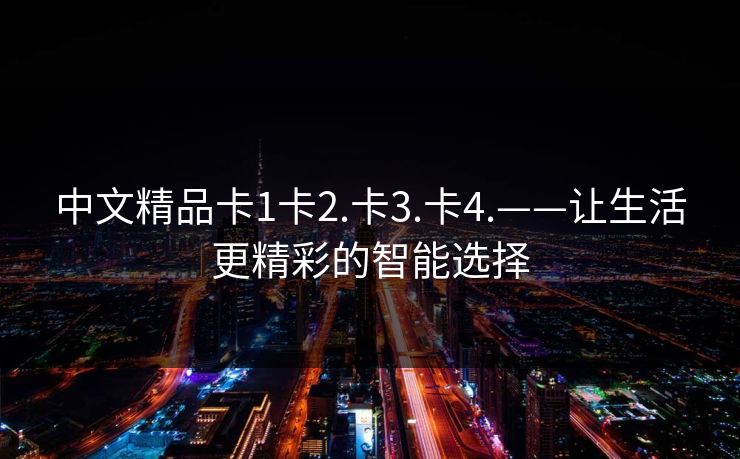 中文精品卡1卡2.卡3.卡4.——让生活更精彩的智能选择