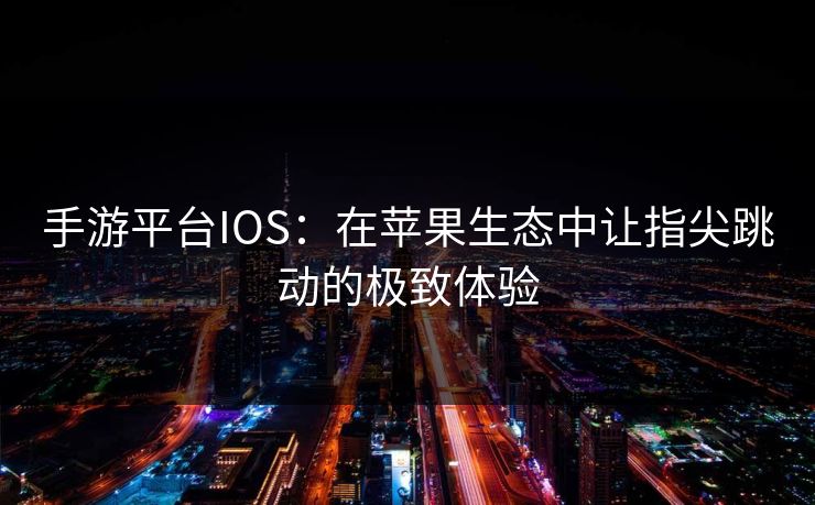 手游平台IOS：在苹果生态中让指尖跳动的极致体验
