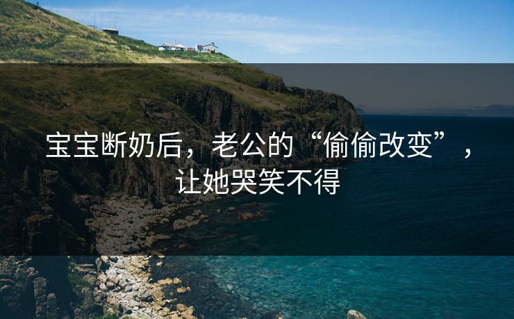 宝宝断奶后，老公的“偷偷改变”，让她哭笑不得