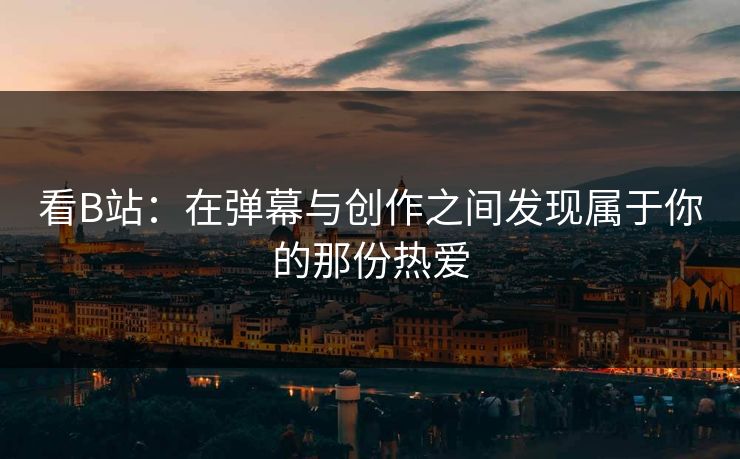 看B站：在弹幕与创作之间发现属于你的那份热爱