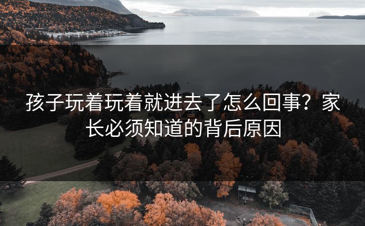 孩子玩着玩着就进去了怎么回事？家长必须知道的背后原因
