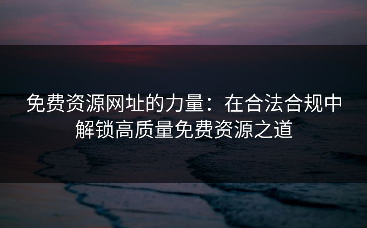 免费资源网址的力量：在合法合规中解锁高质量免费资源之道