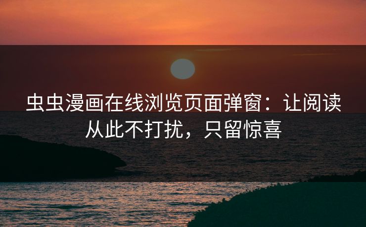 虫虫漫画在线浏览页面弹窗：让阅读从此不打扰，只留惊喜