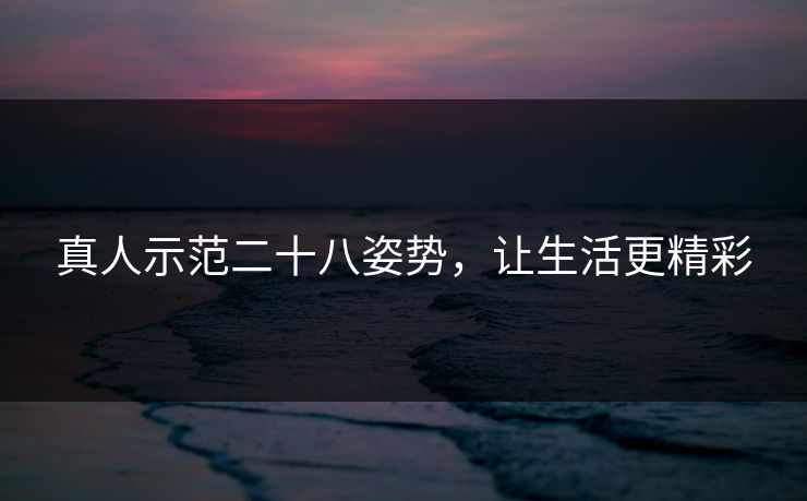 真人示范二十八姿势，让生活更精彩