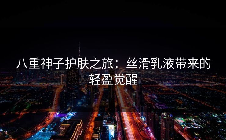 八重神子护肤之旅：丝滑乳液带来的轻盈觉醒