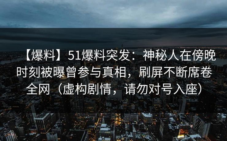 【爆料】51爆料突发：神秘人在傍晚时刻被曝曾参与真相，刷屏不断席卷全网（虚构剧情，请勿对号入座）