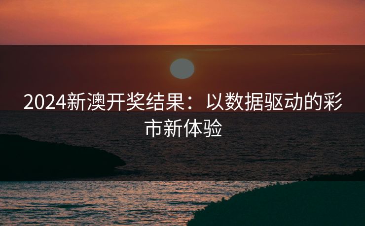 2024新澳开奖结果:以数据驱动的彩市新体验 2024新澳开奖结果:以数据驱动的彩市新体验