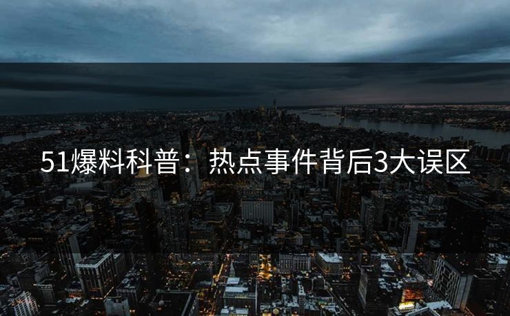 51爆料科普：热点事件背后3大误区