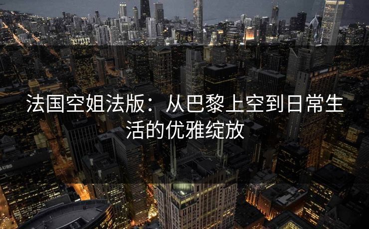 法国空姐法版：从巴黎上空到日常生活的优雅绽放