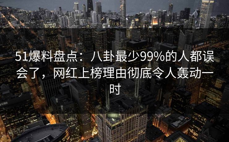 51爆料盘点：八卦最少99%的人都误会了，网红上榜理由彻底令人轰动一时