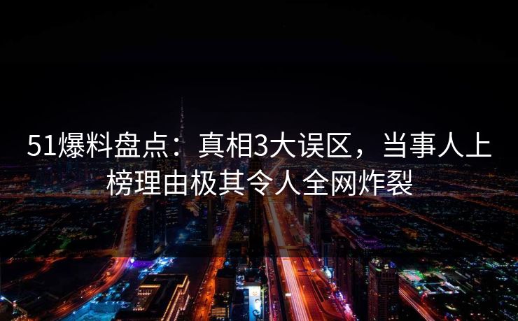 51爆料盘点:真相3大误区,当事人上榜理由极其令人全网炸裂 51爆料盘点:真相3大误区,当事人上榜理由极其令人全网炸裂