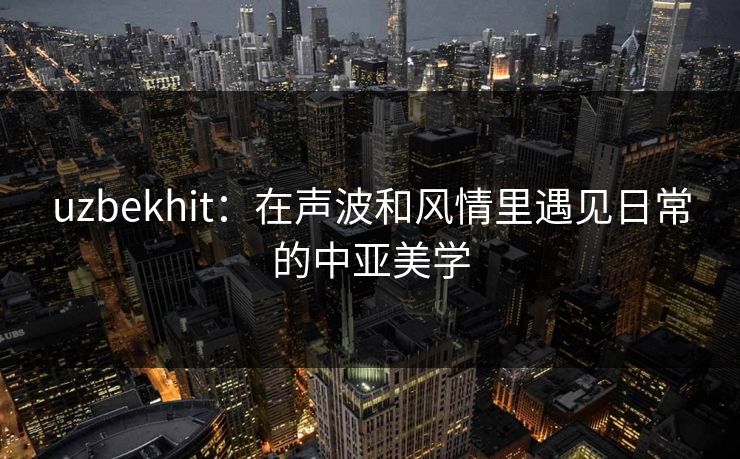 uzbekhit：在声波和风情里遇见日常的中亚美学