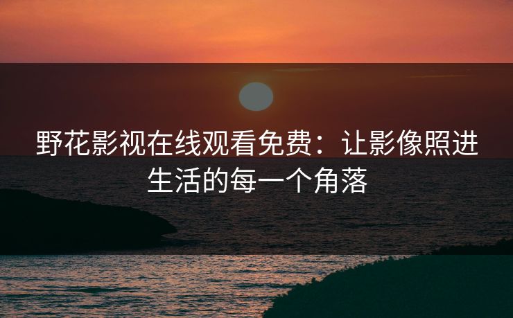 野花影视在线观看免费：让影像照进生活的每一个角落