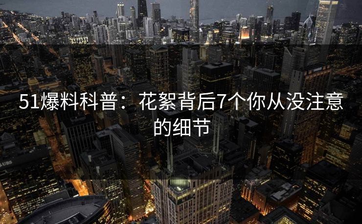 51爆料科普：花絮背后7个你从没注意的细节