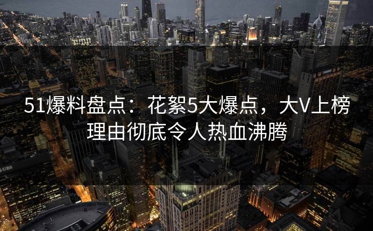 51爆料盘点：花絮5大爆点，大V上榜理由彻底令人热血沸腾