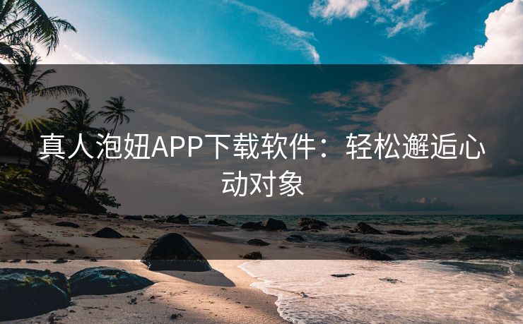 真人泡妞APP下载软件：轻松邂逅心动对象