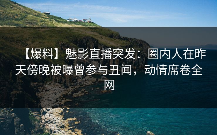 【爆料】魅影直播突发：圈内人在昨天傍晚被曝曾参与丑闻，动情席卷全网