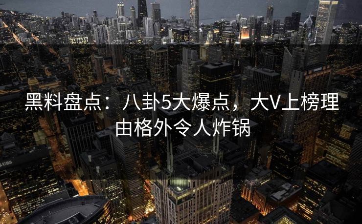 黑料盘点:八卦5大爆点,大V上榜理由格外令人炸锅 黑料盘点:八卦5大爆点,大V上榜理由格外令人炸锅