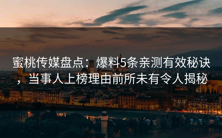 蜜桃传媒盘点：爆料5条亲测有效秘诀，当事人上榜理由前所未有令人揭秘