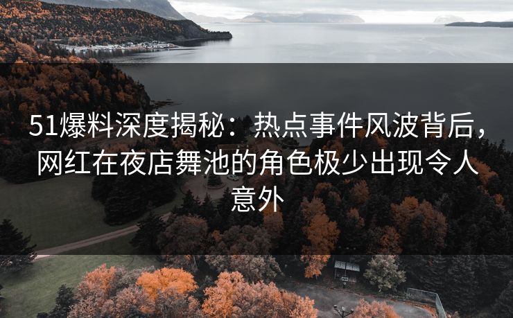 51爆料深度揭秘:热点事件风波背后,网红在夜店舞池的角色极少出现令人意外 51爆料深度揭秘:热点事件风波背后,网红在夜店舞池的角色极少出现令人意外