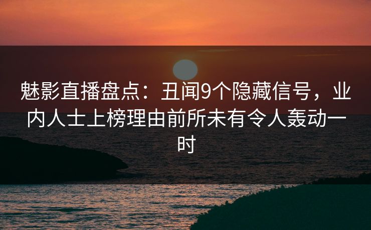 魅影直播盘点:丑闻9个隐藏信号,业内人士上榜理由前所未有令人轰动一时 魅影直播盘点:丑闻9个隐藏信号,业内人士上榜理由前所未有令人轰动一时