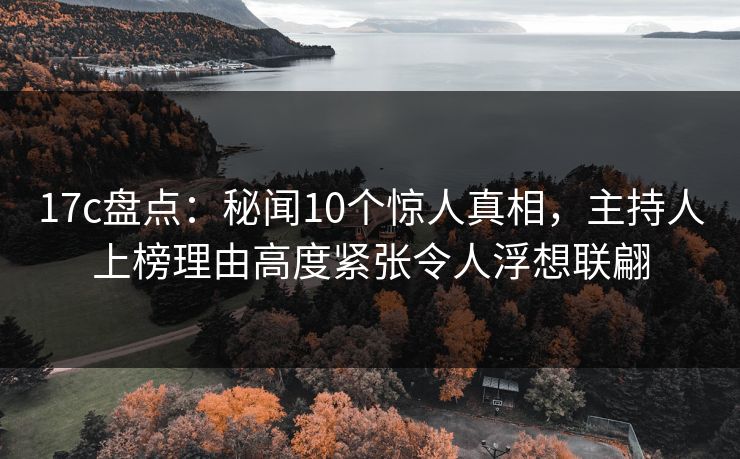 17c盘点：秘闻10个惊人真相，主持人上榜理由高度紧张令人浮想联翩