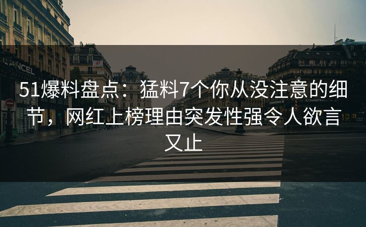 51爆料盘点：猛料7个你从没注意的细节，网红上榜理由突发性强令人欲言又止