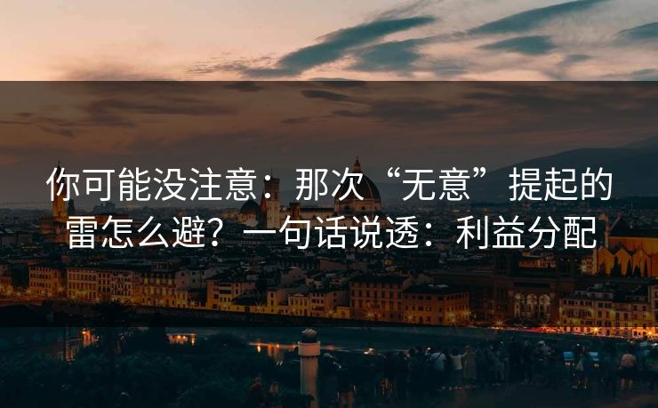 你可能没注意:那次“无意”提起的雷怎么避?一句话说透:利益分配 你可能没注意:那次“无意”提起的雷怎么避?一句话说透:利益分配