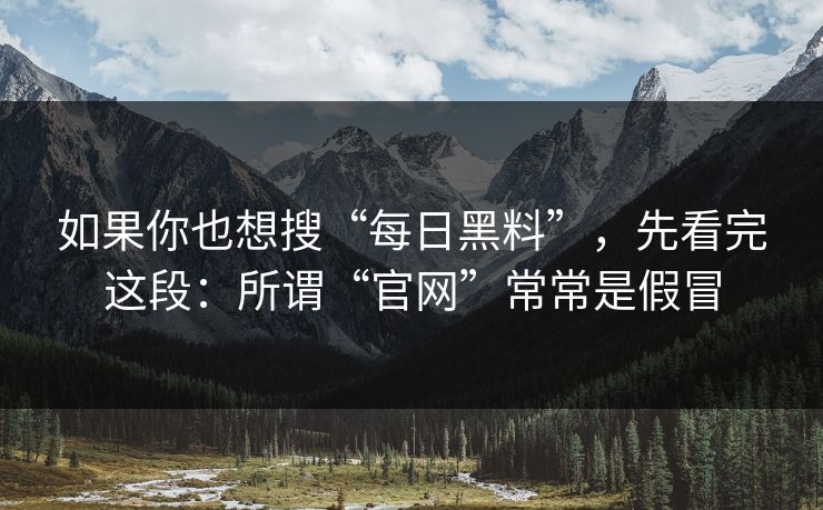 如果你也想搜“每日黑料”，先看完这段：所谓“官网”常常是假冒