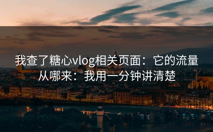 我查了糖心vlog相关页面：它的流量从哪来：我用一分钟讲清楚