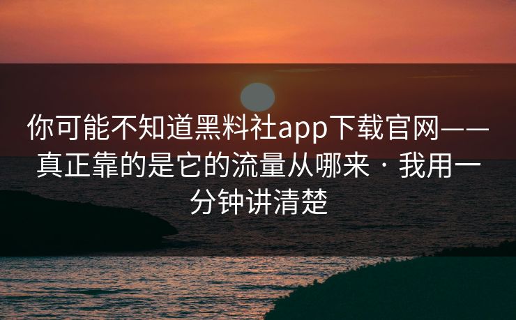 你可能不知道黑料社app下载官网——真正靠的是它的流量从哪来 · 我用一分钟讲清楚