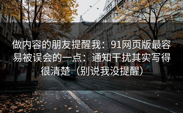 做内容的朋友提醒我:91网页版最容易被误会的一点:通知干扰其实写得很清楚(别说我没提醒) 做内容的朋友提醒我:91网页版最容易被误会的一点:通知干扰其实写得很清楚(别说我没提醒)
