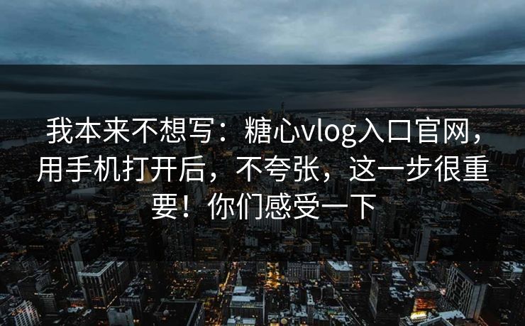 我本来不想写：糖心vlog入口官网，用手机打开后，不夸张，这一步很重要！你们感受一下
