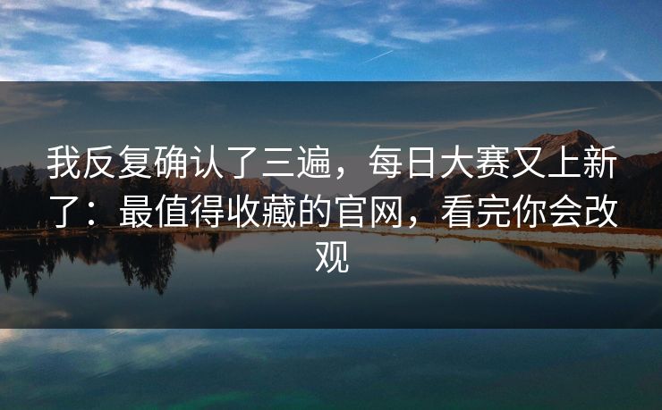 我反复确认了三遍，每日大赛又上新了：最值得收藏的官网，看完你会改观