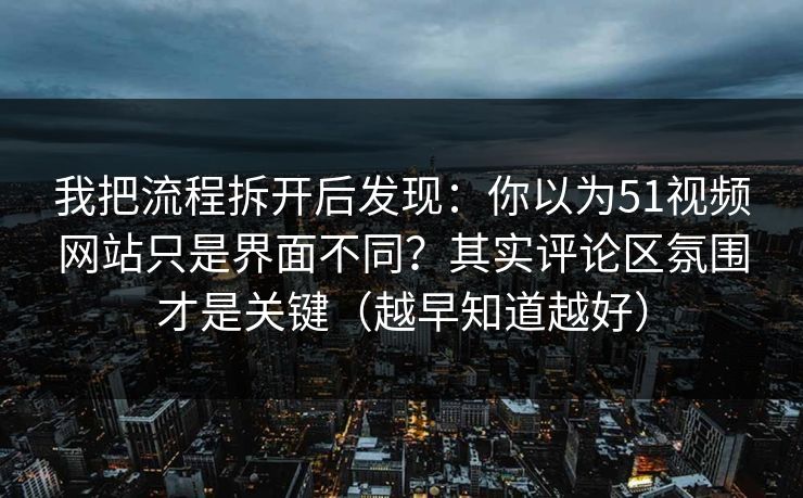 我把流程拆开后发现:你以为51视频网站只是界面不同?其实评论区氛围才是关键(越早知道越好) 我把流程拆开后发现:你以为51视频网站只是界面不同?其实评论区氛围才是关键(越早知道越好)