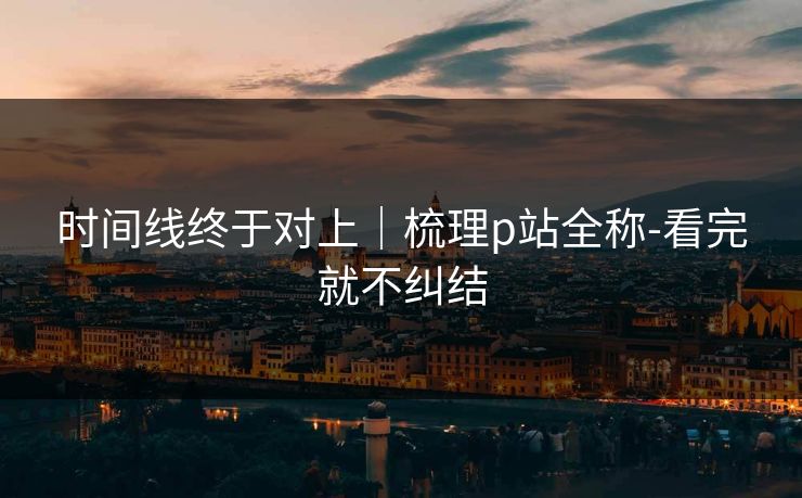 时间线终于对上｜梳理p站全称-看完就不纠结