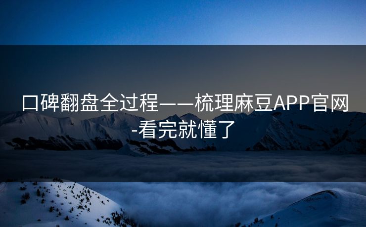 口碑翻盘全过程——梳理麻豆APP官网-看完就懂了 口碑翻盘全过程——梳理麻豆APP官网-看完就懂了