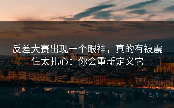 反差大赛出现一个眼神，真的有被震住太扎心：你会重新定义它
