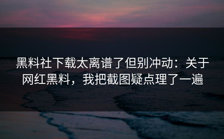 黑料社下载太离谱了但别冲动：关于网红黑料，我把截图疑点理了一遍