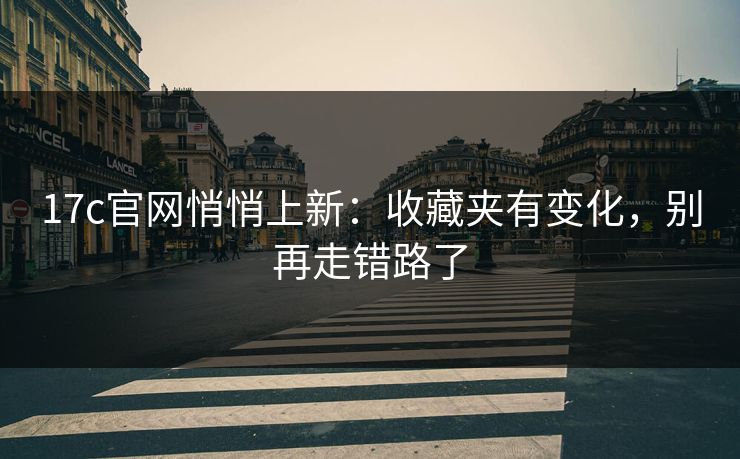 17c官网悄悄上新：收藏夹有变化，别再走错路了