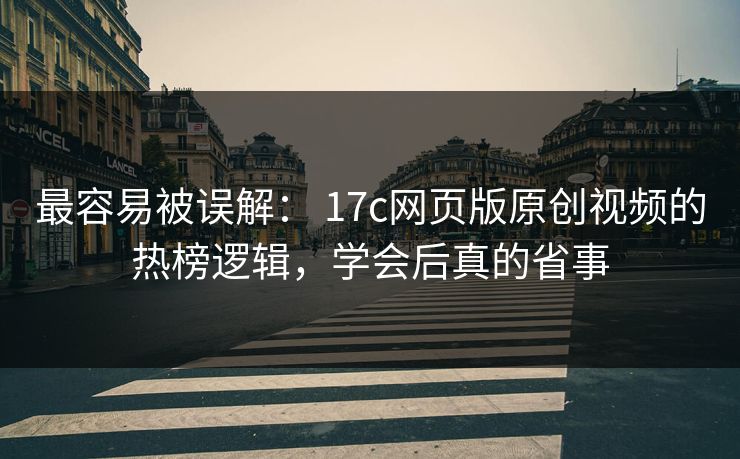 最容易被误解： 17c网页版原创视频的热榜逻辑，学会后真的省事