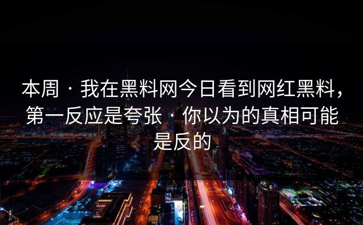 本周 · 我在黑料网今日看到网红黑料，第一反应是夸张 · 你以为的真相可能是反的
