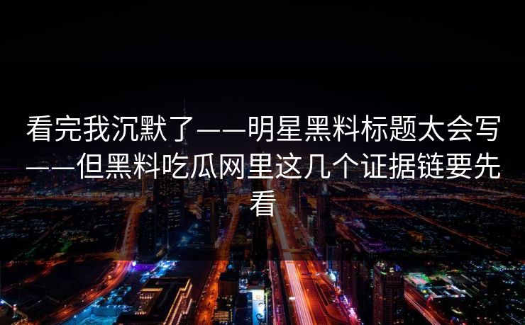 看完我沉默了——明星黑料标题太会写——但黑料吃瓜网里这几个证据链要先看